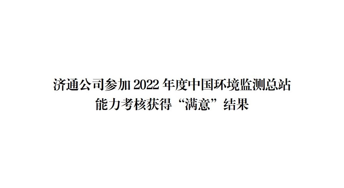 濟(jì)通公司參加 2022 年度中國環(huán)境監(jiān)測總站 能力考核獲得“滿意”結(jié)果
